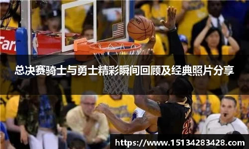 总决赛骑士与勇士精彩瞬间回顾及经典照片分享