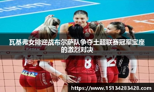 瓦基弗女排迎战布尔萨队争夺土超联赛冠军宝座的激烈对决