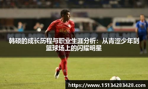 韩硕的成长历程与职业生涯分析：从青涩少年到篮球场上的闪耀明星